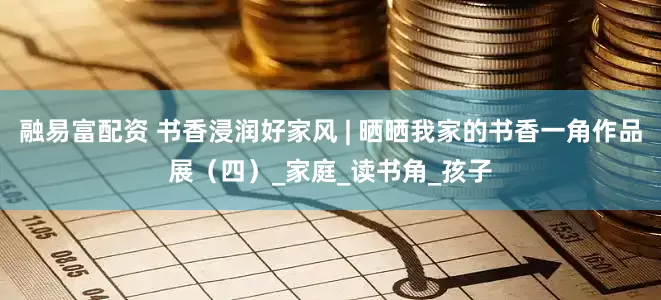 融易富配资 书香浸润好家风 | 晒晒我家的书香一角作品展（四）_家庭_读书角_孩子