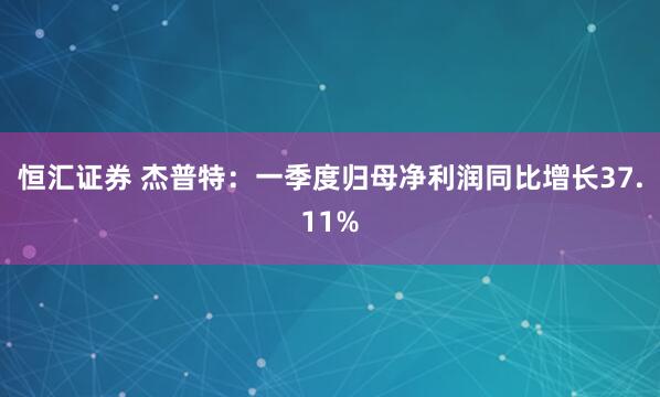恒汇证券 杰普特：一季度归母净利润同比增长37.11%
