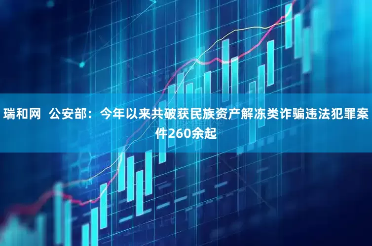瑞和网  公安部：今年以来共破获民族资产解冻类诈骗违法犯罪案件260余起