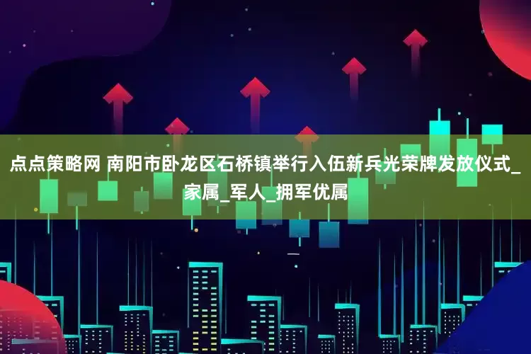 点点策略网 南阳市卧龙区石桥镇举行入伍新兵光荣牌发放仪式_家属_军人_拥军优属
