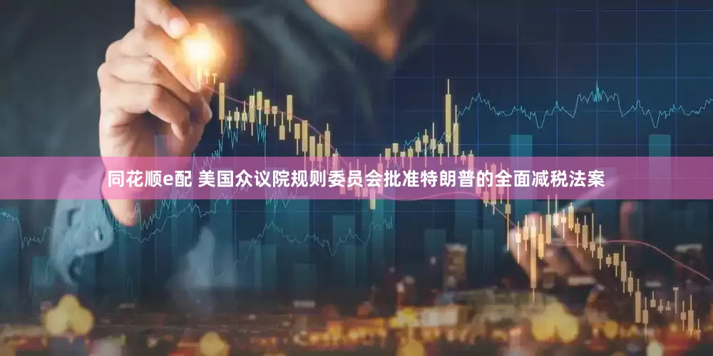 同花顺e配 美国众议院规则委员会批准特朗普的全面减税法案