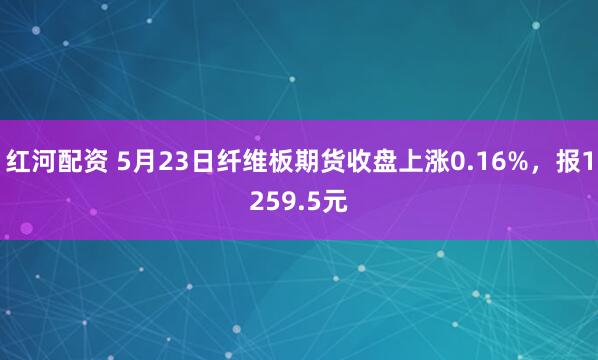 红河配资 5月23日纤维板期货收盘上涨0.16%，报1259.5元