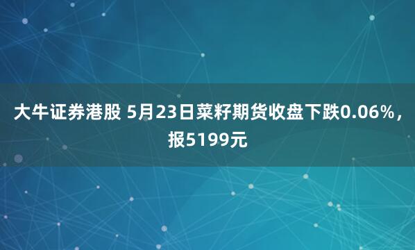 大牛证券港股 5月23日菜籽期货收盘下跌0.06%，报5199元