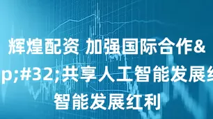 辉煌配资 加强国际合作&#32;共享人工智能发展红利