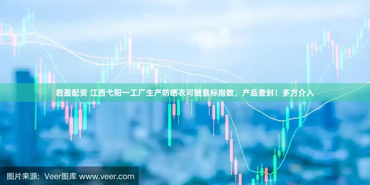 君盈配资 江西弋阳一工厂生产防晒衣可随意标指数，产品查封！多方介入