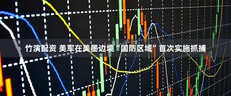 竹演配资 美军在美墨边境“国防区域”首次实施抓捕