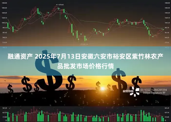 融通资产 2025年7月13日安徽六安市裕安区紫竹林农产品批发市场价格行情