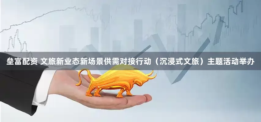 垒富配资 文旅新业态新场景供需对接行动（沉浸式文旅）主题活动举办