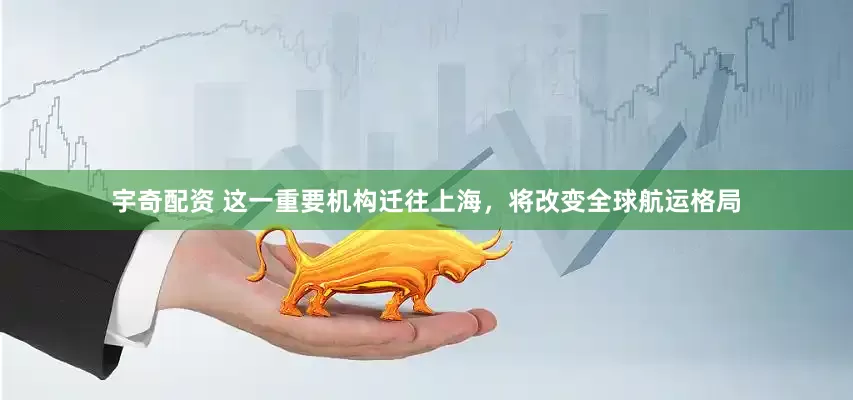 宇奇配资 这一重要机构迁往上海，将改变全球航运格局