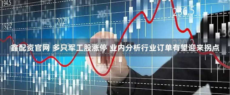 鑫配资官网 多只军工股涨停 业内分析行业订单有望迎来拐点