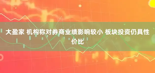 大盈家 机构称对券商业绩影响较小 板块投资仍具性价比