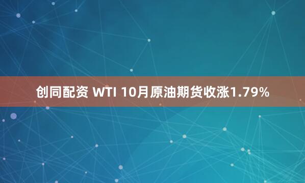创同配资 WTI 10月原油期货收涨1.79%