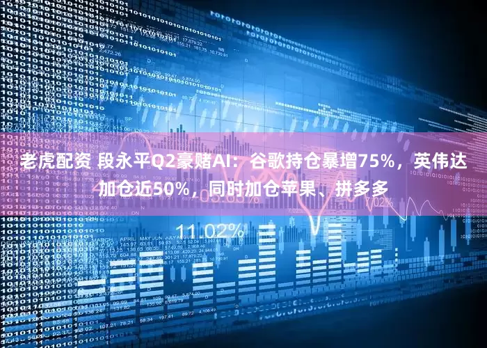 老虎配资 段永平Q2豪赌AI：谷歌持仓暴增75%，英伟达加仓近50%，同时加仓苹果、拼多多