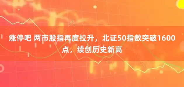 涨停吧 两市股指再度拉升，北证50指数突破1600点，续创历史新高