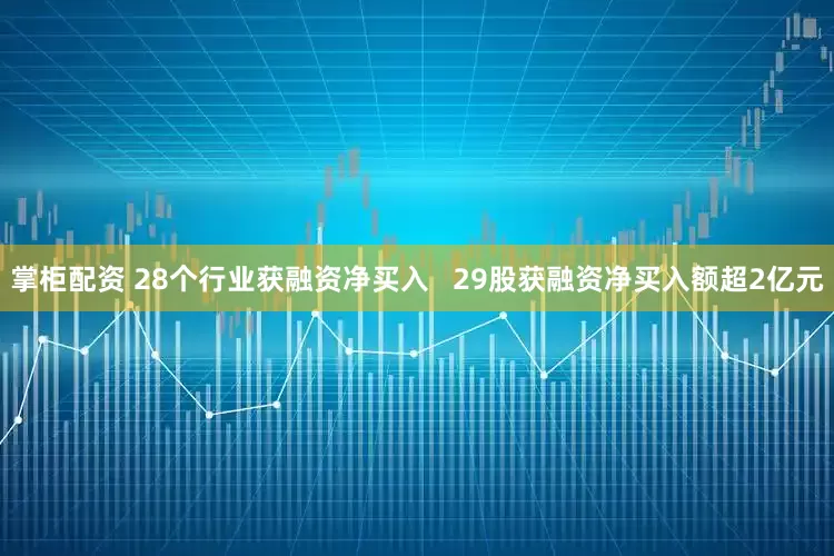 掌柜配资 28个行业获融资净买入   29股获融资净买入额超2亿元