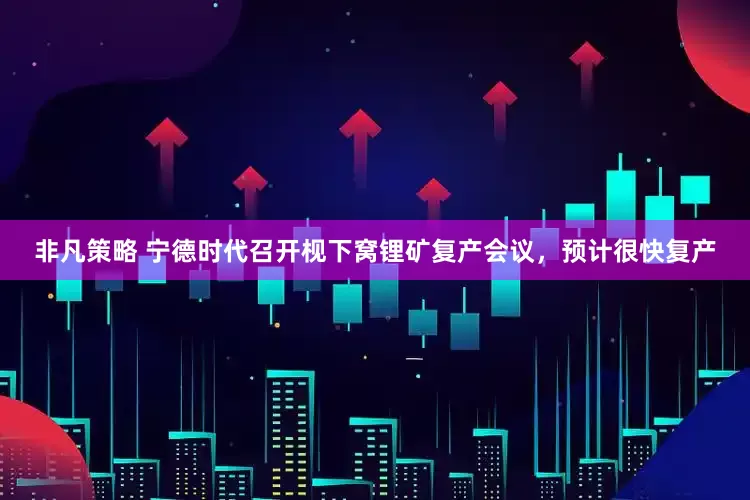 非凡策略 宁德时代召开枧下窝锂矿复产会议，预计很快复产