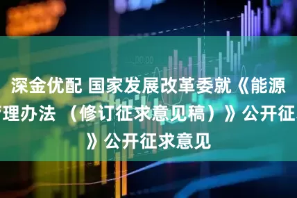深金优配 国家发展改革委就《能源规划管理办法 （修订征求意见稿）》公开征求意见