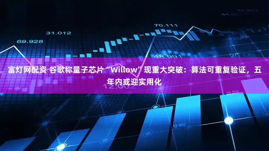 富灯网配资 谷歌称量子芯片“Willow”现重大突破：算法可重复验证，五年内或迎实用化