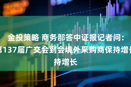 金投策略 商务部答中证报记者问：第137届广交会到会境外采购商保持增长