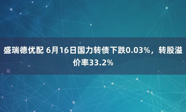 盛瑞德优配 6月16日国力转债下跌0.03%，转股溢价率33.2%