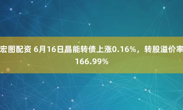 宏图配资 6月16日晶能转债上涨0.16%，转股溢价率166.99%