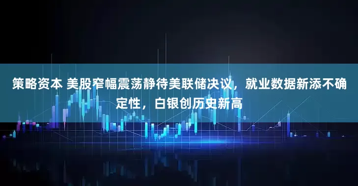 策略资本 美股窄幅震荡静待美联储决议，就业数据新添不确定性，白银创历史新高