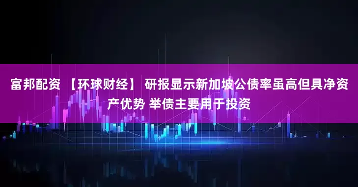 富邦配资 【环球财经】 研报显示新加坡公债率虽高但具净资产优势 举债主要用于投资