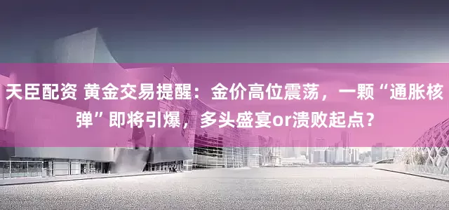 天臣配资 黄金交易提醒：金价高位震荡，一颗“通胀核弹”即将引爆，多头盛宴or溃败起点？