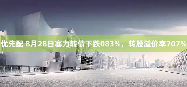 优先配 8月28日塞力转债下跌083%，转股溢价率707%