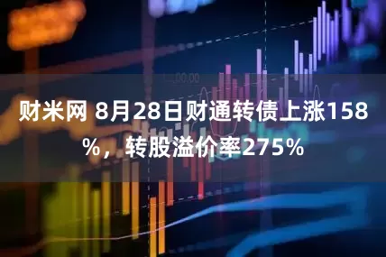 财米网 8月28日财通转债上涨158%，转股溢价率275%