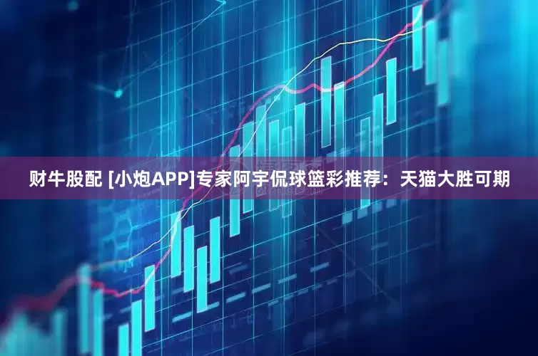 财牛股配 [小炮APP]专家阿宇侃球篮彩推荐：天猫大胜可期